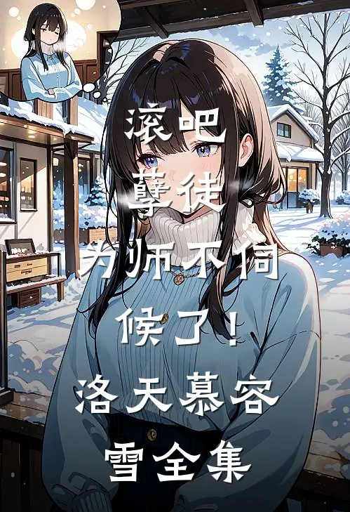 滚吧，孽徒，为师不伺候了！洛天慕容雪 全集