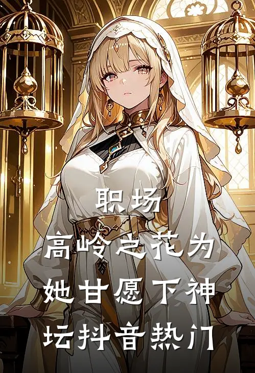 职场：高岭之花为她甘愿下神坛抖音热门