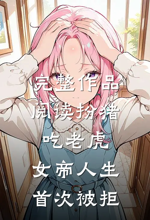 完整作品阅读扮猪吃老虎，女帝人生首次被拒