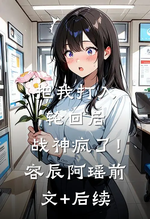 把我打入轮回后，战神疯了！容辰阿瑶前文+后续