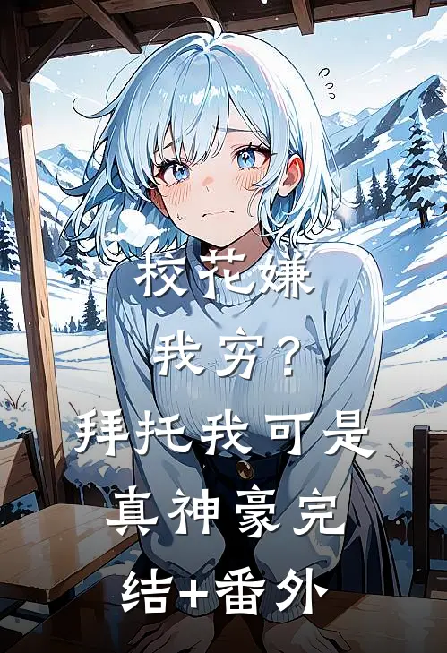 校花嫌我穷？拜托我可是真神豪完结+番外