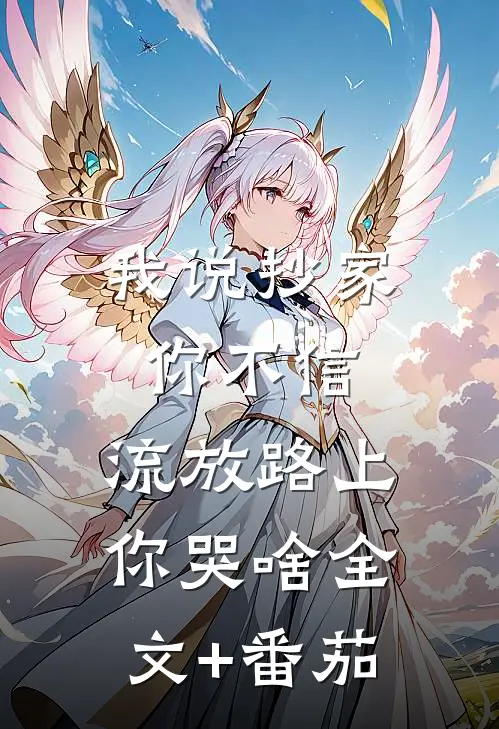 我说抄家你不信，流放路上你哭啥全文+番茄