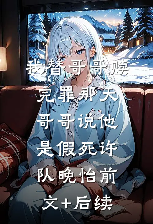 我替哥哥赎完罪那天，哥哥说他是假死许队晚怡前文+后续