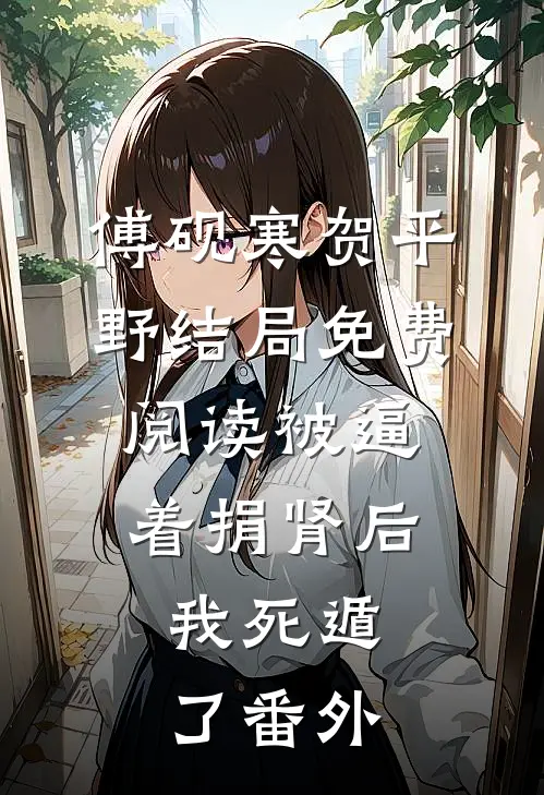 傅砚寒贺平野结局免费阅读被逼着捐肾后，我死遁了番外