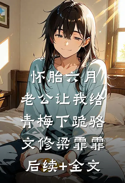怀胎六月，老公让我给青梅下跪骆文修梁霏霏后续+全文