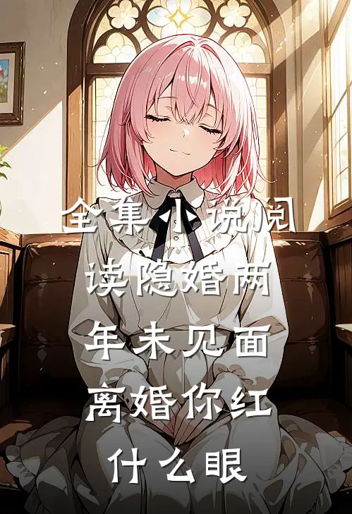 全集小说阅读隐婚两年未见面，离婚你红什么眼