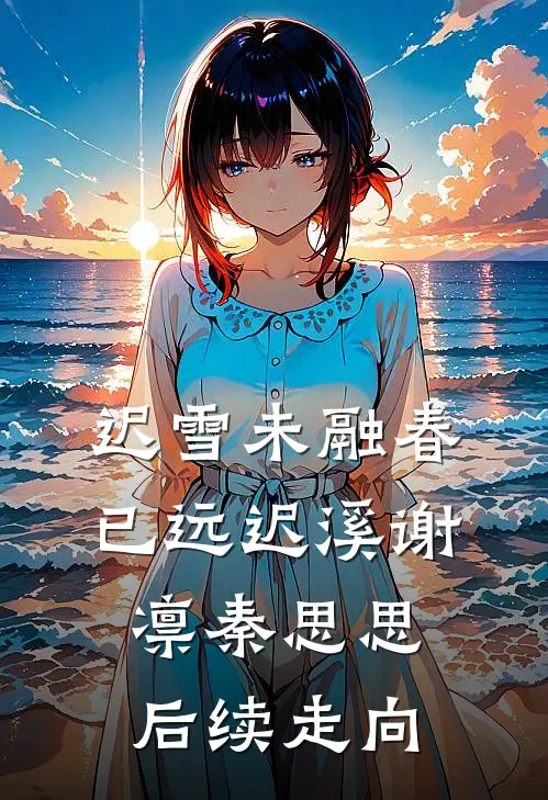 迟雪未融春已远迟溪谢凛秦思思后续走向