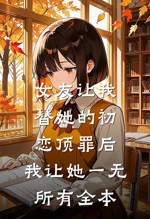 女友让我替她的初恋顶罪后，我让她一无所有全本