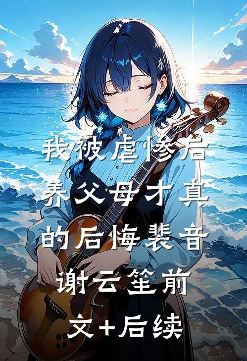我被虐惨后，养父母才真的后悔裴音谢云笙前文+后续