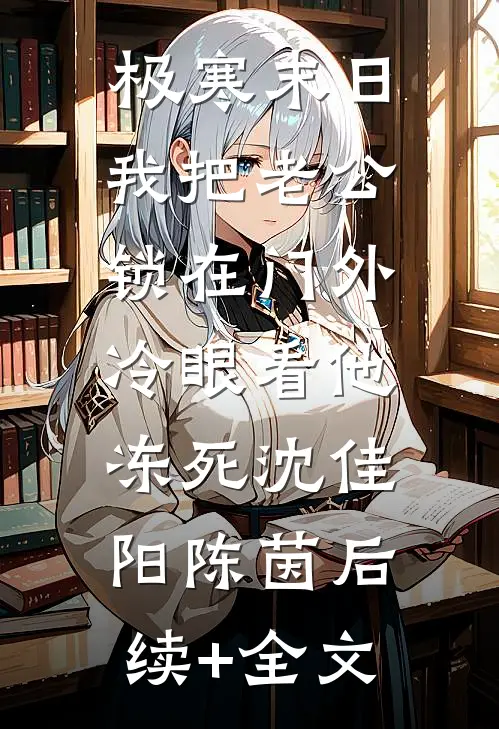极寒末日：我把老公锁在门外，冷眼看他冻死沈佳阳陈茵后续+全文