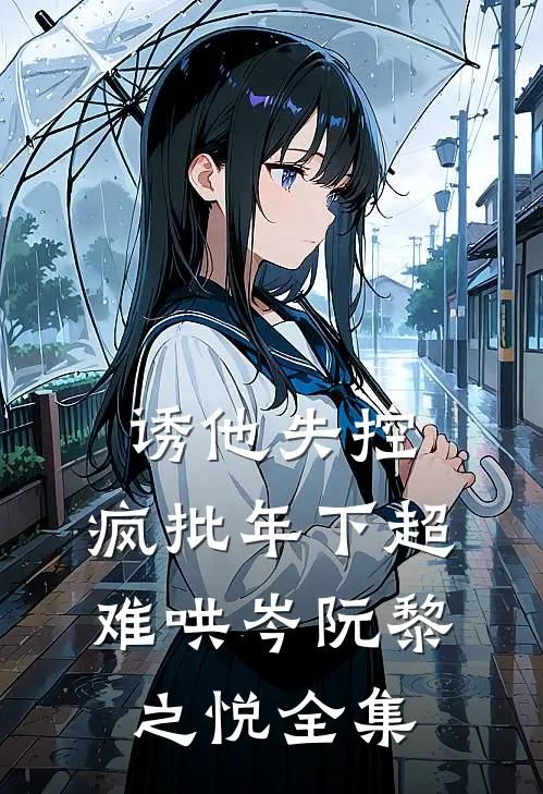 诱他失控，疯批年下超难哄岑阮黎之悦 全集