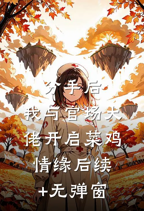 分手后，我与官场大佬开启菜鸡情缘后续+无弹窗