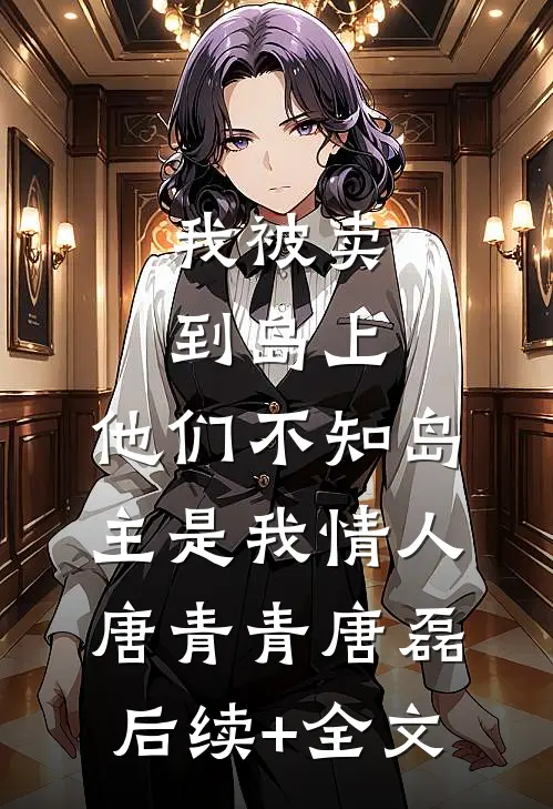 我被卖到岛上，他们不知岛主是我情人唐青青唐磊后续+全文