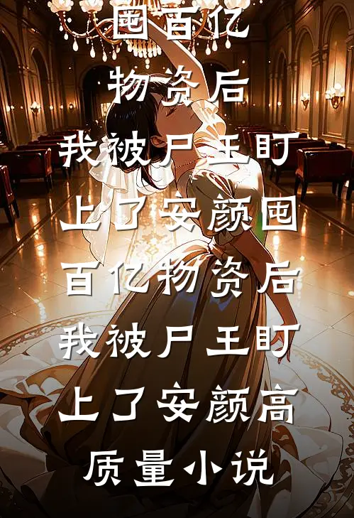 囤百亿物资后，我被尸王盯上了安颜囤百亿物资后，我被尸王盯上了安颜高质量小说