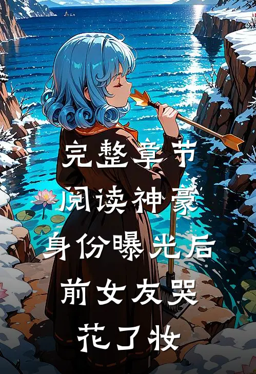 完整章节阅读神豪：身份曝光后，前女友哭花了妆