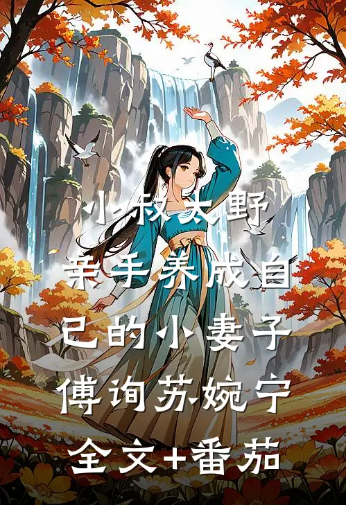 小叔太野，亲手养成自己的小妻子傅询苏婉宁全文+番茄