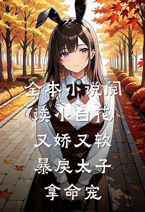 全本小说阅读小白花又娇又软，暴戾太子拿命宠