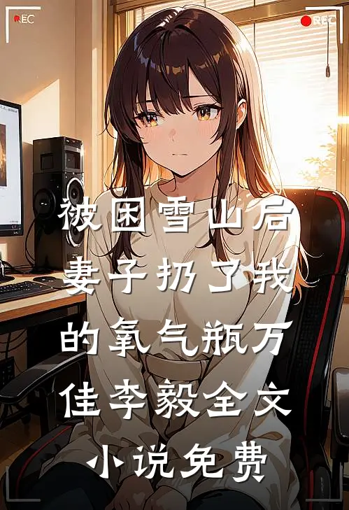 被困雪山后，妻子扔了我的氧气瓶万佳李毅全文小说免费