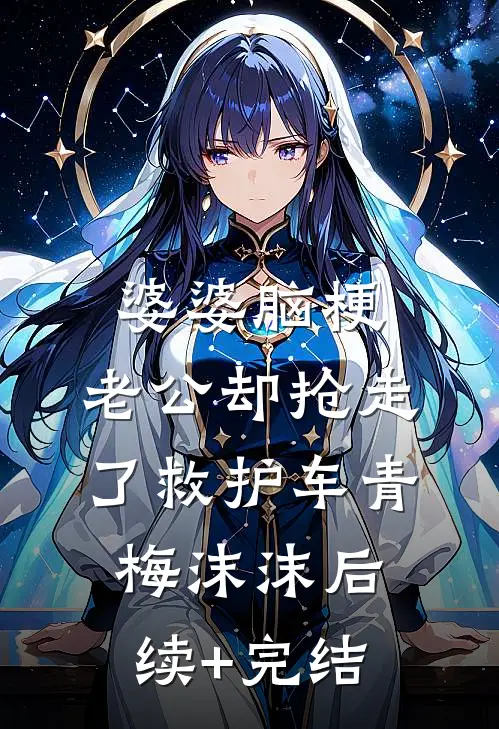 婆婆脑梗，老公却抢走了救护车青梅沫沫后续+完结