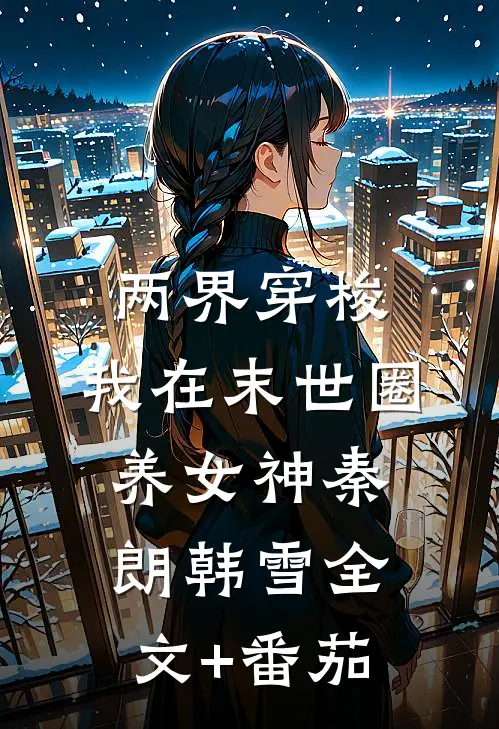 两界穿梭：我在末世圈养女神秦朗韩雪全文+番茄