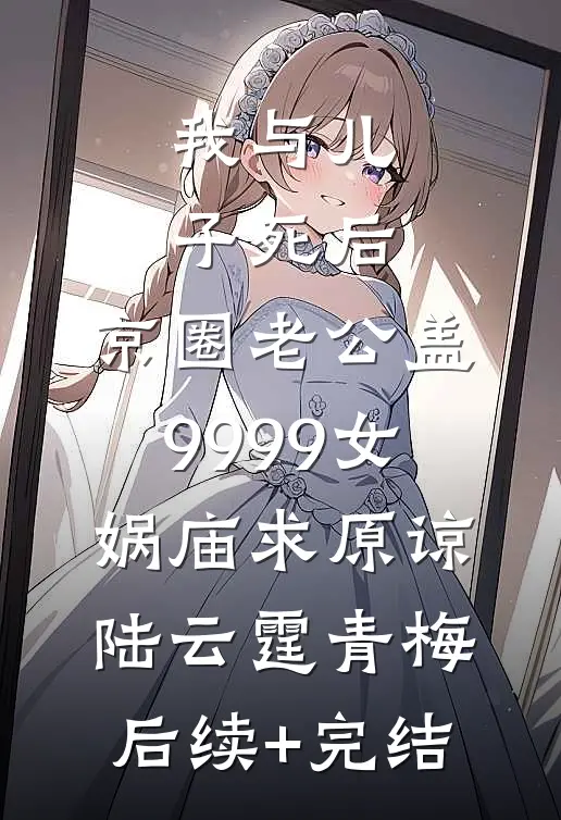 我与儿子死后，京圈老公盖9999女娲庙求原谅陆云霆青梅后续+完结