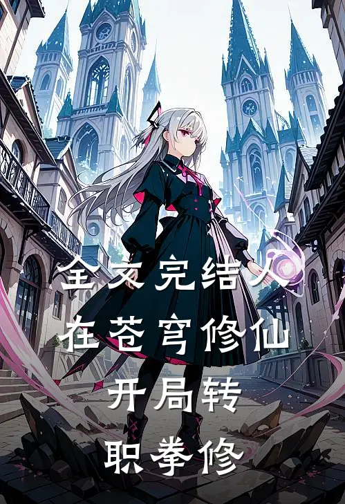 全文完结人在苍穹修仙，开局转职拳修