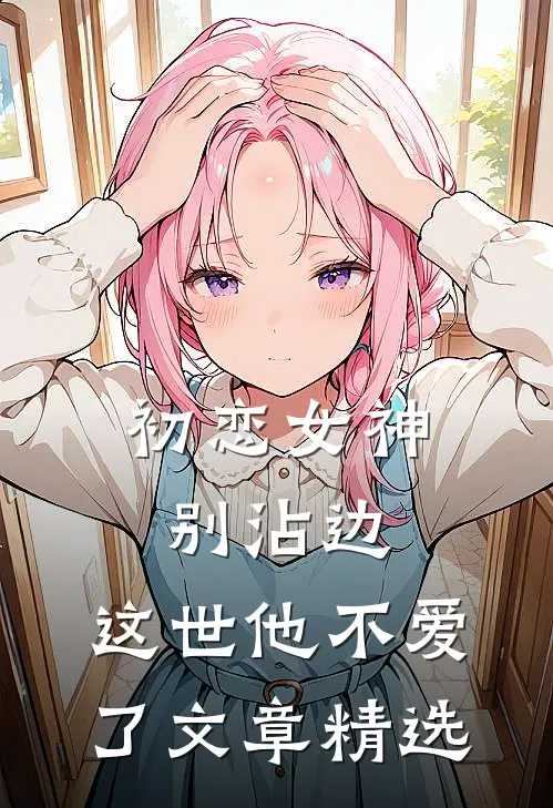 初恋女神别沾边，这世他不爱了文章精选