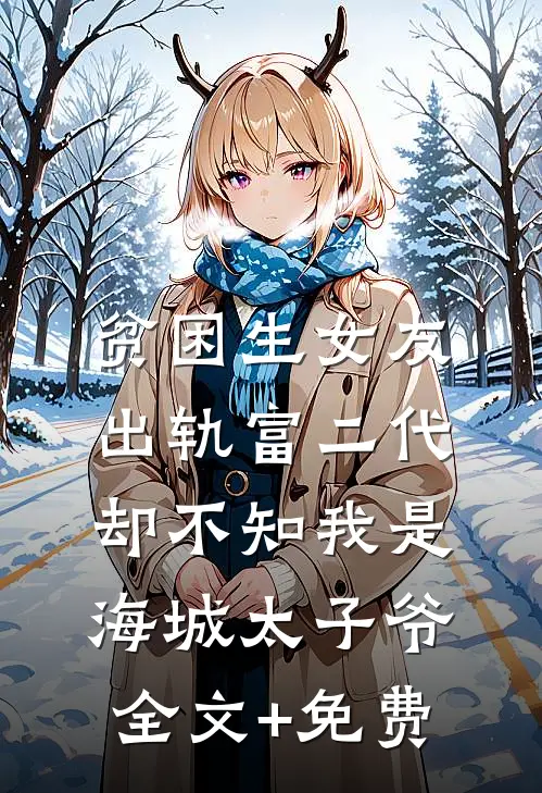 贫困生女友出轨富二代，却不知我是海城太子爷全文+免费
