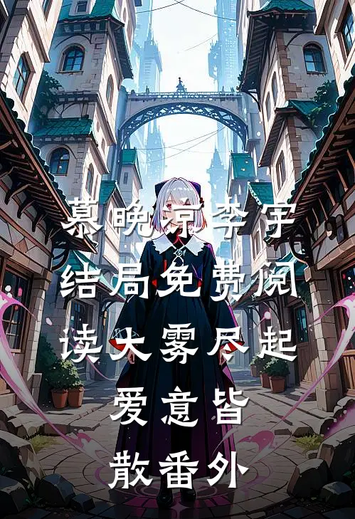 慕晚凉李宇结局免费阅读大雾尽起，爱意皆散番外