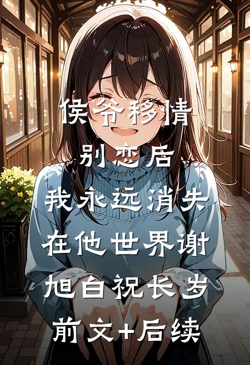 侯爷移情别恋后，我永远消失在他世界谢旭白祝长岁前文+后续