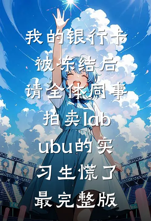 我的银行卡被冻结后，请全体同事拍卖labubu的实习生慌了最完整版