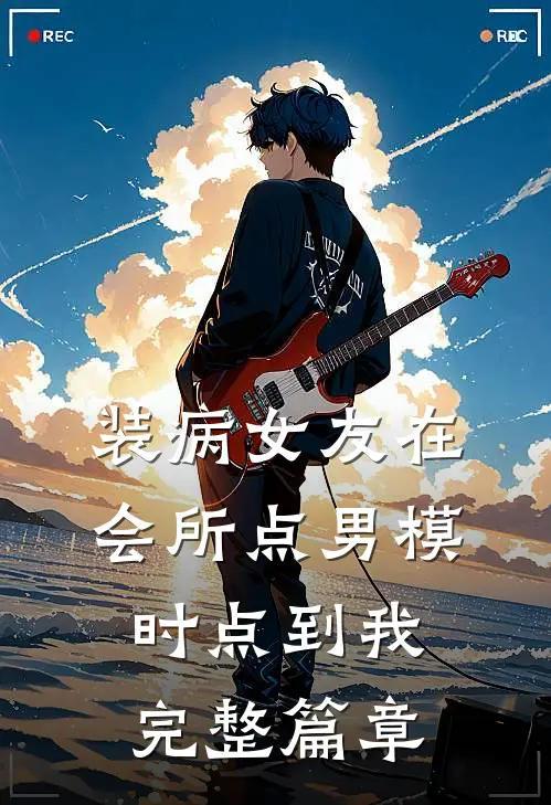 装病女友在会所点男模时点到我完整篇章