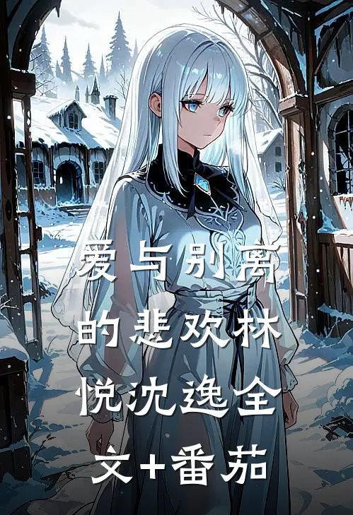 《爱与别离的悲欢林悦沈逸全文+番茄