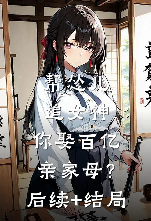 帮怂儿追女神，你娶百亿亲家母？后续+结局