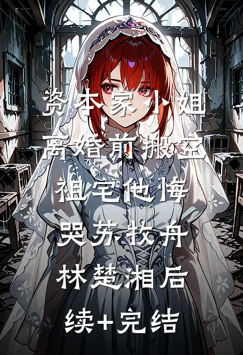 资本家小姐离婚前搬空祖宅他悔哭苏牧舟林楚湘后续+完结