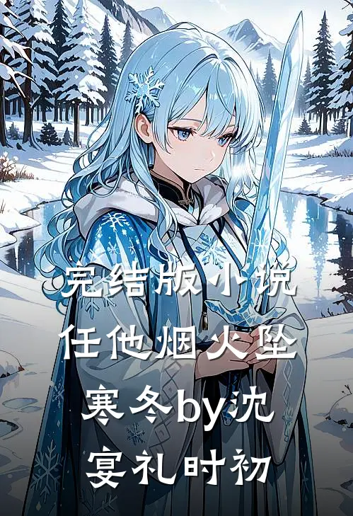 完结版小说任他烟火坠寒冬by沈宴礼时初