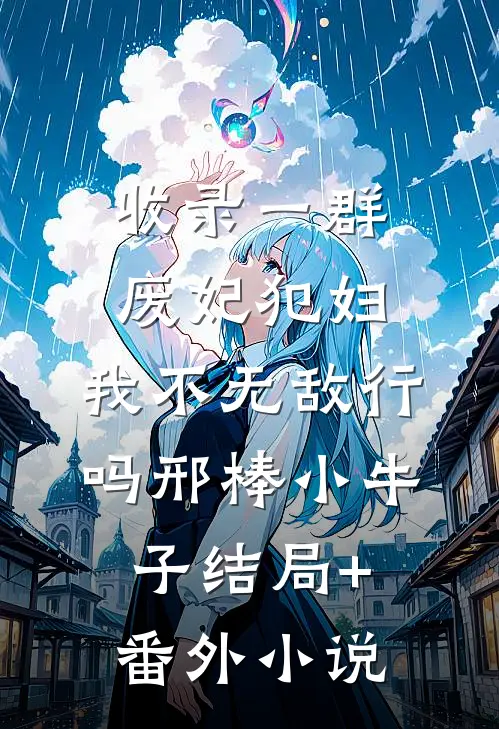 收录一群废妃犯妇，我不无敌行吗邢棒小牛子结局+番外小说