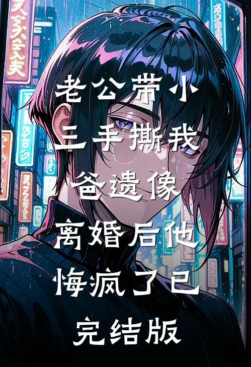 老公带小三手撕我爸遗像，离婚后他悔疯了已完结版
