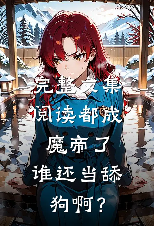 完整文集阅读都成魔帝了，谁还当舔狗啊？