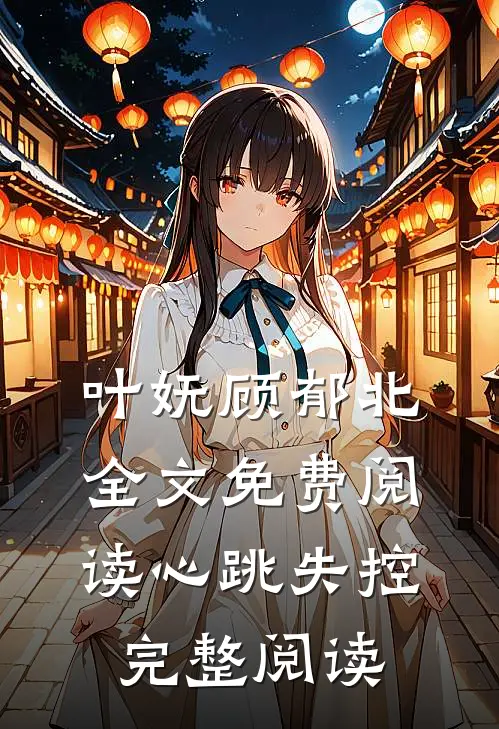 叶妩顾郁北全文免费阅读心跳失控完整阅读
