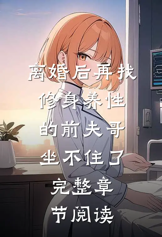离婚后再找，修身养性的前夫哥坐不住了完整章节阅读