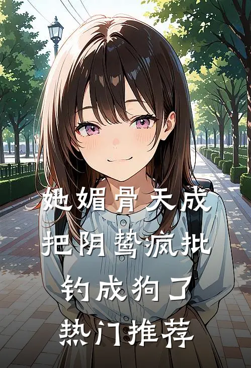 她媚骨天成，把阴鸷疯批钓成狗了热门推荐