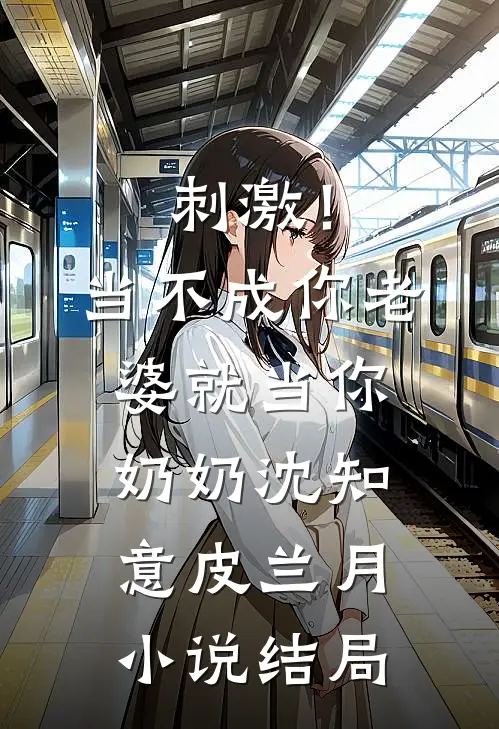 刺激！当不成你老婆就当你奶奶沈知意皮兰月小说结局