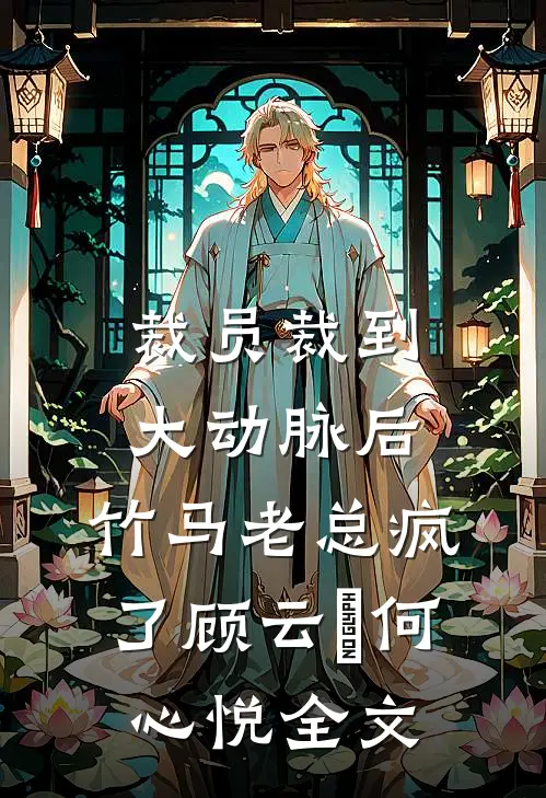 裁员裁到大动脉后，竹马老总疯了顾云璟何心悦全文