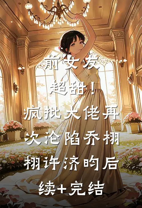 前女友超甜！疯批大佬再次沦陷乔栩栩许济昀后续+完结