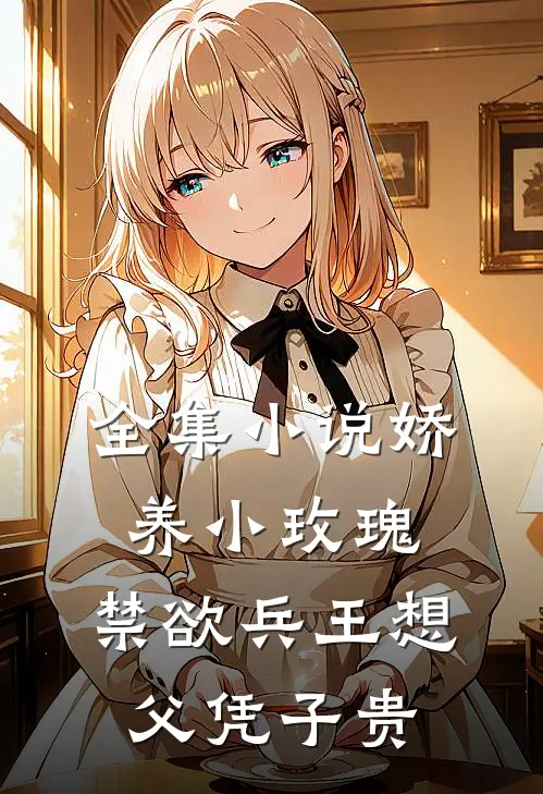 全集小说娇养小玫瑰，禁欲兵王想父凭子贵