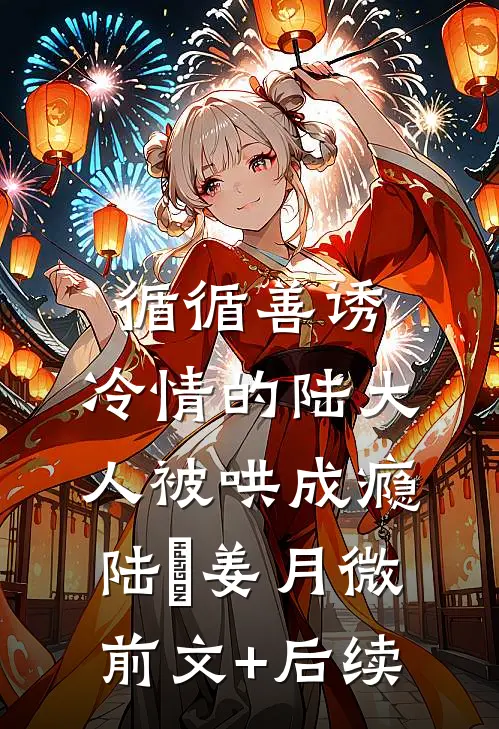 循循善诱，冷情的陆大人被哄成瘾陆璟姜月微前文+后续