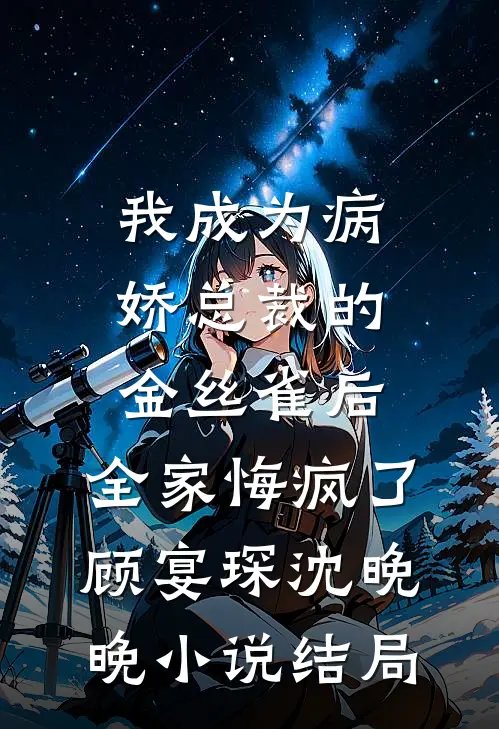 我成为病娇总裁的金丝雀后，全家悔疯了顾宴琛沈晚晚小说结局