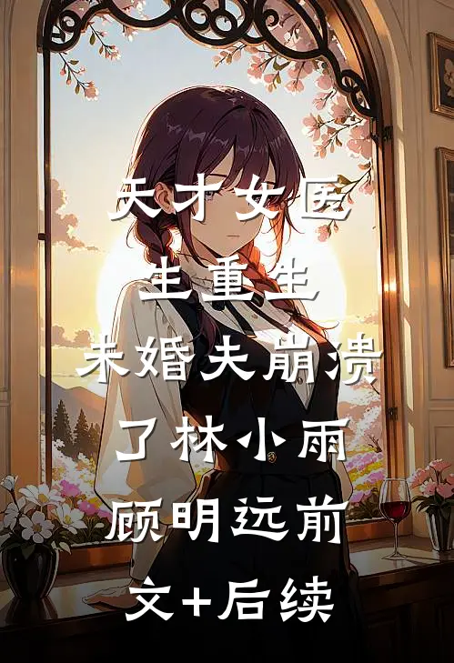 天才女医生重生，未婚夫崩溃了林小雨顾明远前文+后续