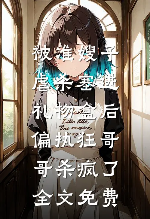 被准嫂子虐杀塞进礼物盒后，偏执狂哥哥杀疯了全文免费